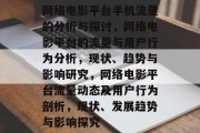网络电影平台手机流量的分析与探讨,网络电影平台的流量与用户行为分析,现状、趋势与影响研究,网络电影平台流量动态及用户行为剖析,现状、发展趋势与影响探究 网络电影平台手机流量的分析与探讨,网络电影平台的流量与用户行为分析,现状、趋势与影响研究,网络电影平台流量动态及用户行为剖析,现状、发展趋势与影响探究