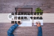 山东品牌网站搭建优势，打造高效、专业的品牌形象
