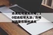 逃离险境通关攻略,10招逃险境大法,攻略秘籍帮你顺利通关 逃离险境通关攻略,10招逃险境大法,攻略秘籍帮你顺利通关