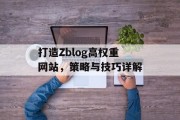 打造Zblog高权重网站,策略与技巧详解 打造Zblog高权重网站,策略与技巧详解