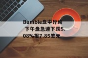Bumble盘中异动 下午盘急速下跌5.08%报7.85美元 Bumble盘中异动 下午盘急速下跌5.08%报7.85美元