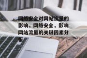 网络安全对网站流量的影响,网络安全,影响网站流量的关键因素分析 网络安全对网站流量的影响,网络安全,影响网站流量的关键因素分析