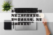 茶叶蛋通关攻略,穿越淘宝江湖的甜蜜冒险,茶叶蛋通关攻略,淘宝江湖甜蜜冒险!