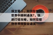 保卫萝卜,如何在怪物世界中顺利通关?,快速打怪攻略,如何在怪物世界中安全通关 保卫萝卜,如何在怪物世界中顺利通关?,快速打怪攻略,如何在怪物世界中安全通关