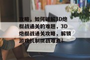 攻略,如何破解3D炮艇战通关的难题,3D炮艇战通关攻略,解锁游戏机制挑战难点!