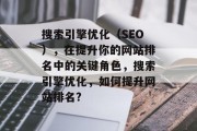 搜索引擎优化(SEO),在提升你的网站排名中的关键角色,搜索引擎优化,如何提升网站排名? 搜索引擎优化(SEO),在提升你的网站排名中的关键角色,搜索引擎优化,如何提升网站排名?