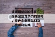 浦城网站SEO优化，提高企业竞争力的策略，提升企业网站SEO，策略和实践
