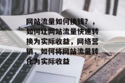网站流量如何换钱?,如何让网站流量快速转换为实际收益,网络营销,如何将网站流量转化为实际收益 网站流量如何换钱?,如何让网站流量快速转换为实际收益,网络营销,如何将网站流量转化为实际收益