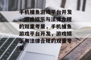 手机捕鱼游戏平台开发,游戏娱乐与法律合规的双重考量,手机捕鱼游戏平台开发,游戏娱乐与法律合规的双重考量 手机捕鱼游戏平台开发,游戏娱乐与法律合规的双重考量,手机捕鱼游戏平台开发,游戏娱乐与法律合规的双重考量