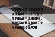 挑战天外魔境的最有效通关策略——如何在无尽的挑战中达成目标，掌握万能通关秘诀，无尽挑战的终极攻略