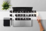 暗黑野蛮人通关视频攻略,暗黑野蛮人通关指南,破解难点攻略 暗黑野蛮人通关视频攻略,暗黑野蛮人通关指南,破解难点攻略
