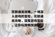 花轿通关攻略,一场深入游戏的冒险,花轿通关攻略,深度游戏冒险,让你玩得畅快淋漓! 花轿通关攻略,一场深入游戏的冒险,花轿通关攻略,深度游戏冒险,让你玩得畅快淋漓!