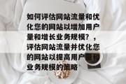 如何评估网站流量和优化您的网站以增加用户量和增长业务规模?,评估网站流量并优化您的网站以提高用户量和业务规模的策略 如何评估网站流量和优化您的网站以增加用户量和增长业务规模?,评估网站流量并优化您的网站以提高用户量和业务规模的策略
