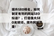 提升SEO排名,如何制定有效的网站SEO标语?,打造强大SEO关键词,提升网站流量! 提升SEO排名,如何制定有效的网站SEO标语?,打造强大SEO关键词,提升网站流量!