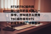 BTS的TBC插件网站,让你的音乐更上一层楼,想知道怎么使用TBC插件提升BTS的音乐体验?这里告诉你! BTS的TBC插件网站,让你的音乐更上一层楼,想知道怎么使用TBC插件提升BTS的音乐体验?这里告诉你!