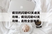 疯狂的闪避42关通关攻略,疯狂闪避42关攻略,击败全部难关 疯狂的闪避42关通关攻略,疯狂闪避42关攻略,击败全部难关