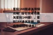 星际144图通关视频攻略: 指引你成功通关星际144图!,星际144通关攻略,指南带你轻松通关! 星际144图通关视频攻略: 指引你成功通关星际144图!,星际144通关攻略,指南带你轻松通关!