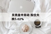 贝壳盘中异动 股价大跌5.02% 贝壳盘中异动 股价大跌5.02%