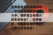 恐怖宿舍通关攻略游戏,如何在紧张刺激的战斗中,保护自己和他人的生命安全?,恐怖宿舍,秘籍教你保护自己与他人生命安全!