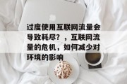 过度使用互联网流量会导致耗尽?,互联网流量的危机,如何减少对环境的影响 过度使用互联网流量会导致耗尽?,互联网流量的危机,如何减少对环境的影响
