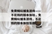 免费畅玩捕鱼游戏——不花钱的版本体验,免费畅玩捕鱼游戏,不花钱的版本体验乐趣 免费畅玩捕鱼游戏——不花钱的版本体验,免费畅玩捕鱼游戏,不花钱的版本体验乐趣