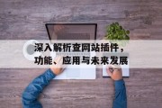 深入解析查网站插件,功能、应用与未来发展 深入解析查网站插件,功能、应用与未来发展