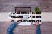 八人捕鱼游戏，欢乐的海洋探险，八人捕鱼游戏，欢乐海洋探险之旅