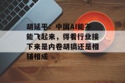 胡延平:中国AI能不能飞起来,得看行业接下来是内卷胡搞还是相辅相成 胡延平:中国AI能不能飞起来,得看行业接下来是内卷胡搞还是相辅相成