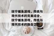 抚宁捕鱼游戏,传统与现代技术的完美结合,抚宁捕鱼游戏,传统与现代技术的融合之作 抚宁捕鱼游戏,传统与现代技术的完美结合,抚宁捕鱼游戏,传统与现代技术的融合之作