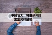 中国恒大:将继续停牌,直至另行通知 中国恒大:将继续停牌,直至另行通知