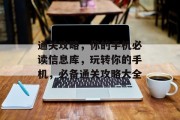 通关攻略,你的手机必读信息库,玩转你的手机,必备通关攻略大全 通关攻略,你的手机必读信息库,玩转你的手机,必备通关攻略大全