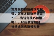 灾难模拟器通关攻略视频，怎样才能快速通关？——告诉你技巧和策略！，10招教你如何快速通关灾难模拟器