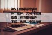 iOS下载网站视频插件,选择、安装与使用指南,iOS视频插件下载,选择、安装与使用指南 iOS下载网站视频插件,选择、安装与使用指南,iOS视频插件下载,选择、安装与使用指南