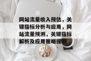 网站流量收入预估,关键指标分析与应用,网站流量预测,关键指标解析及应用策略提纲 网站流量收入预估,关键指标分析与应用,网站流量预测,关键指标解析及应用策略提纲
