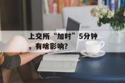 上交所“加时”5分钟,有啥影响? 上交所“加时”5分钟,有啥影响?