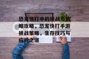 恐龙快打中的挑战与策略攻略,恐龙快打手游挑战策略,生存技巧与应对之道