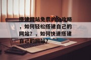 搭建网站免费的全攻略,如何轻松搭建自己的网站?,如何快速搭建自己的网站? 搭建网站免费的全攻略,如何轻松搭建自己的网站?,如何快速搭建自己的网站?