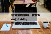 提升godaddy网站流量的策略,优化Google Ads,如何提升网站流量 提升godaddy网站流量的策略,优化Google Ads,如何提升网站流量