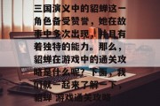 三国演义中的貂蝉这一角色备受赞誉,她在故事中多次出现,并且有着独特的能力。那么,貂蝉在游戏中的通关攻略是什么呢?下面,我们就一起来了解一下,貂蝉 游戏通关攻略