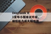 DeepSeek R1宣布小版本试升级,编程能力或大幅增强 DeepSeek R1宣布小版本试升级,编程能力或大幅增强