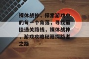 裸体战神,探索游戏中的每一个角落,寻找最佳通关路线,裸体战神,游戏攻略秘籍探路者之路