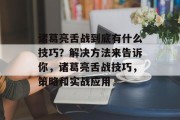 诸葛亮舌战到底有什么技巧?解决方法来告诉你,诸葛亮舌战技巧,策略和实战应用