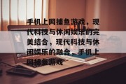 手机上网捕鱼游戏,现代科技与休闲娱乐的完美结合,现代科技与休闲娱乐的融合,手机上网捕鱼游戏 手机上网捕鱼游戏,现代科技与休闲娱乐的完美结合,现代科技与休闲娱乐的融合,手机上网捕鱼游戏