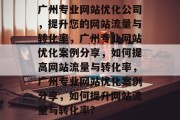 广州专业网站优化公司,提升您的网站流量与转化率,广州专业网站优化案例分享,如何提高网站流量与转化率,广州专业网站优化案例分享,如何提升网站流量与转化率? 广州专业网站优化公司,提升您的网站流量与转化率,广州专业网站优化案例分享,如何提高网站流量与转化率,广州专业网站优化案例分享,如何提升网站流量与转化率?