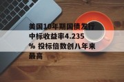 美国10年期国债发行中标收益率4.235% 投标倍数创八年来最高 美国10年期国债发行中标收益率4.235% 投标倍数创八年来最高