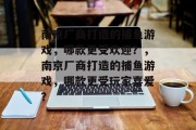 南京厂商打造的捕鱼游戏，哪款更受欢迎？，南京厂商打造的捕鱼游戏，哪款更受玩家喜爱？