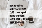 EscapetheBackrooms通关攻略，escapetheBackrooms通关攻略，打造游戏通关速成秘籍