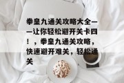 拳皇九通关攻略大全——让你轻松避开关卡四!,拳皇九通关攻略,快速避开难关,轻松通关 拳皇九通关攻略大全——让你轻松避开关卡四!,拳皇九通关攻略,快速避开难关,轻松通关
