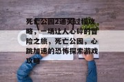 死亡公园2通关过程攻略,一场让人心碎的冒险之旅,死亡公园,心跳加速的恐怖探索游戏攻略