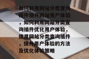如何利用网站分类查询插件提升网站用户体验,如何利用网站分类查询插件优化用户体验,使用网站分类查询插件,提升用户体验的方法及优化体验策略 如何利用网站分类查询插件提升网站用户体验,如何利用网站分类查询插件优化用户体验,使用网站分类查询插件,提升用户体验的方法及优化体验策略